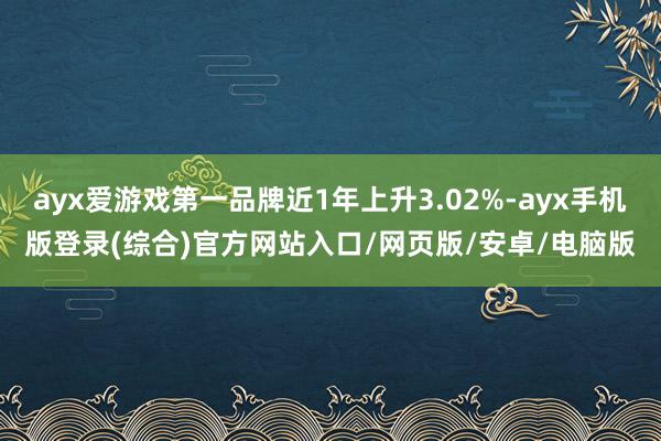 ayx爱游戏第一品牌近1年上升3.02%-ayx手机版登录(综合)官方网站入口/网页版/安卓/电脑版