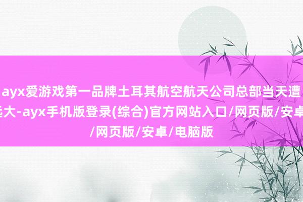 ayx爱游戏第一品牌土耳其航空航天公司总部当天遭受恐怖远大-ayx手机版登录(综合)官方网站入口/网页版/安卓/电脑版