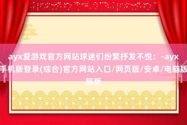 ayx爱游戏官方网站球迷们纷繁抒发不悦：-ayx手机版登录(综合)官方网站入口/网页版/安卓/电脑版