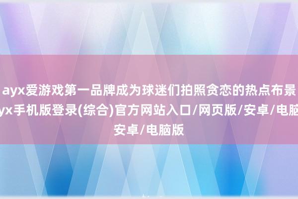 ayx爱游戏第一品牌成为球迷们拍照贪恋的热点布景-ayx手机版登录(综合)官方网站入口/网页版/安卓/电脑版
