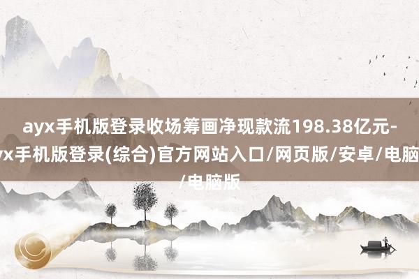 ayx手机版登录收场筹画净现款流198.38亿元-ayx手机版登录(综合)官方网站入口/网页版/安卓/电脑版