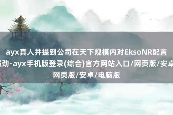 ayx真人并提到公司在天下规模内对EksoNR配置的需求强劲-ayx手机版登录(综合)官方网站入口/网页版/安卓/电脑版