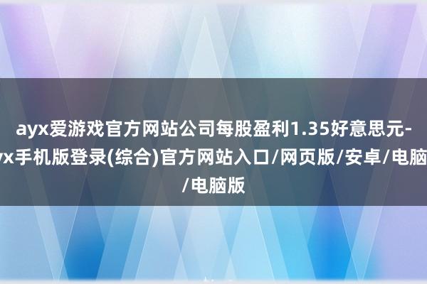 ayx爱游戏官方网站公司每股盈利1.35好意思元-ayx手机版登录(综合)官方网站入口/网页版/安卓/电脑版