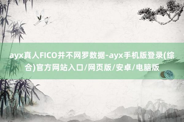 ayx真人FICO并不网罗数据-ayx手机版登录(综合)官方网站入口/网页版/安卓/电脑版