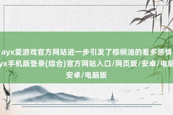 ayx爱游戏官方网站进一步引发了棕榈油的看多感情-ayx手机版登录(综合)官方网站入口/网页版/安卓/电脑版