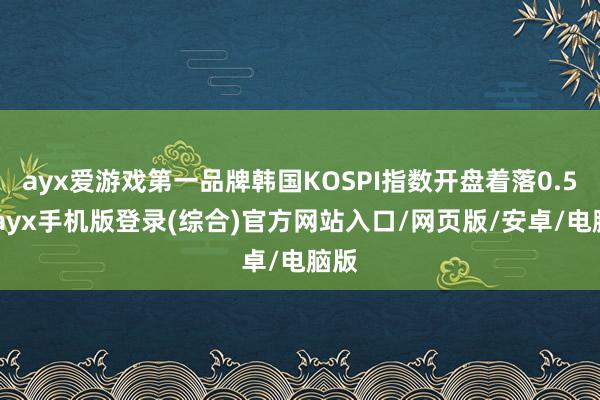 ayx爱游戏第一品牌韩国KOSPI指数开盘着落0.5%-ayx手机版登录(综合)官方网站入口/网页版/安卓/电脑版