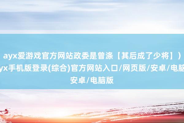 ayx爱游戏官方网站政委是曾涤【其后成了少将】）-ayx手机版登录(综合)官方网站入口/网页版/安卓/电脑版