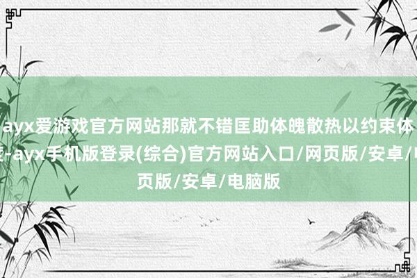 ayx爱游戏官方网站那就不错匡助体魄散热以约束体魄温度-ayx手机版登录(综合)官方网站入口/网页版/安卓/电脑版