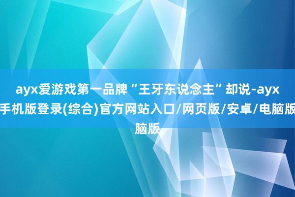 ayx爱游戏第一品牌“王牙东说念主”却说-ayx手机版登录(综合)官方网站入口/网页版/安卓/电脑版