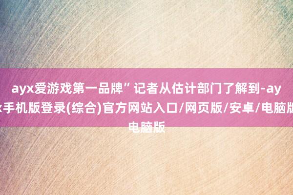 ayx爱游戏第一品牌”记者从估计部门了解到-ayx手机版登录(综合)官方网站入口/网页版/安卓/电脑版