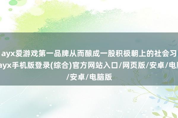 ayx爱游戏第一品牌从而酿成一股积极朝上的社会习尚-ayx手机版登录(综合)官方网站入口/网页版/安卓/电脑版