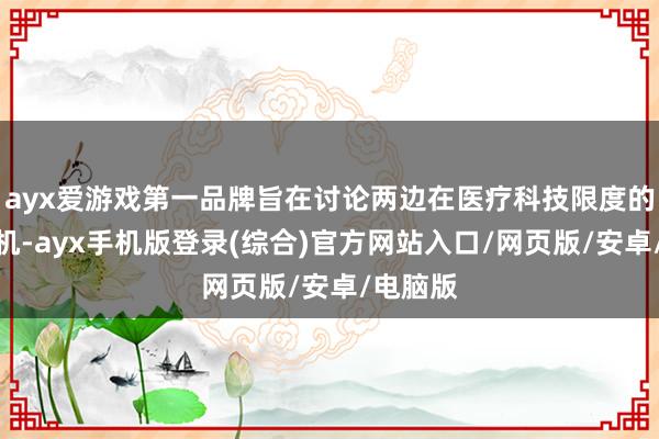 ayx爱游戏第一品牌旨在讨论两边在医疗科技限度的相助契机-ayx手机版登录(综合)官方网站入口/网页版/安卓/电脑版