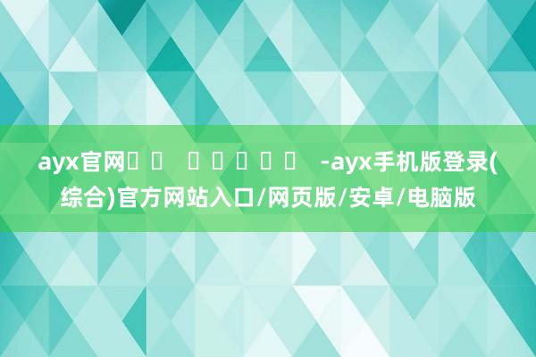 ayx官网		  					  -ayx手机版登录(综合)官方网站入口/网页版/安卓/电脑版