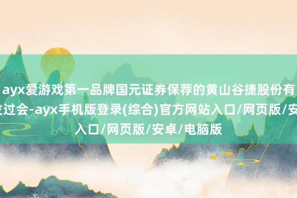 ayx爱游戏第一品牌国元证券保荐的黄山谷捷股份有限公司首发过会-ayx手机版登录(综合)官方网站入口/网页版/安卓/电脑版