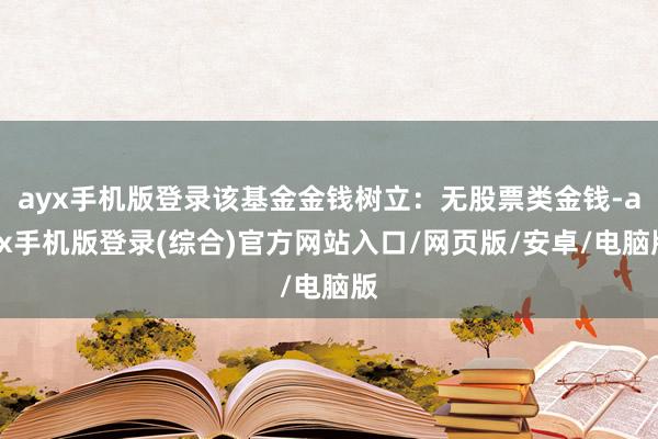 ayx手机版登录该基金金钱树立：无股票类金钱-ayx手机版登录(综合)官方网站入口/网页版/安卓/电脑版