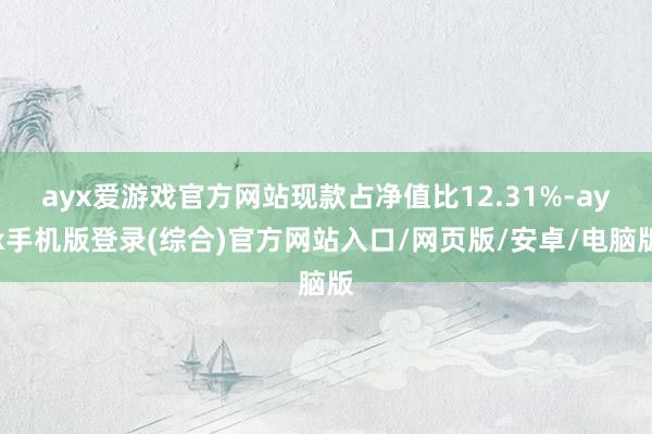 ayx爱游戏官方网站现款占净值比12.31%-ayx手机版登录(综合)官方网站入口/网页版/安卓/电脑版