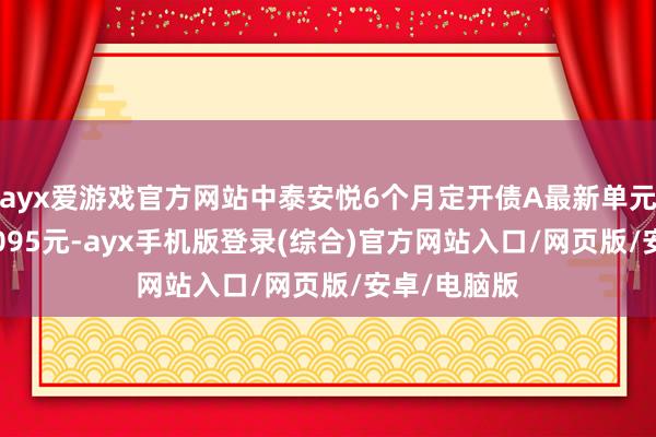 ayx爱游戏官方网站中泰安悦6个月定开债A最新单元净值为1.0095元-ayx手机版登录(综合)官方网站入口/网页版/安卓/电脑版