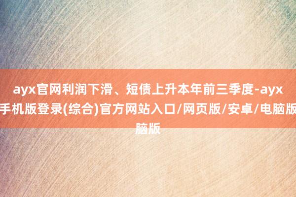 ayx官网利润下滑、短债上升本年前三季度-ayx手机版登录(综合)官方网站入口/网页版/安卓/电脑版