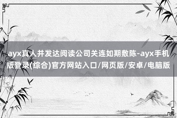 ayx真人并发达阅读公司关连如期敷陈-ayx手机版登录(综合)官方网站入口/网页版/安卓/电脑版