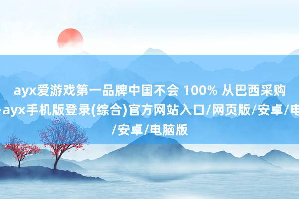 ayx爱游戏第一品牌中国不会 100% 从巴西采购大豆-ayx手机版登录(综合)官方网站入口/网页版/安卓/电脑版