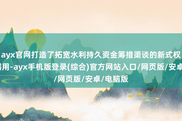 ayx官网打造了拓宽水利持久资金筹措渠谈的新式权力融资器用-ayx手机版登录(综合)官方网站入口/网页版/安卓/电脑版