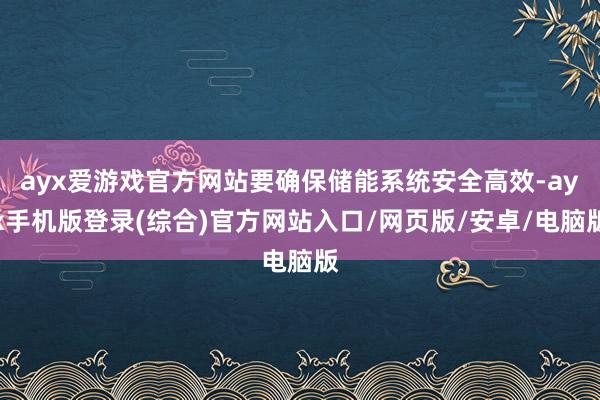 ayx爱游戏官方网站要确保储能系统安全高效-ayx手机版登录(综合)官方网站入口/网页版/安卓/电脑版