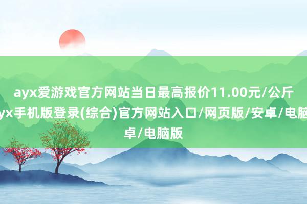 ayx爱游戏官方网站当日最高报价11.00元/公斤-ayx手机版登录(综合)官方网站入口/网页版/安卓/电脑版