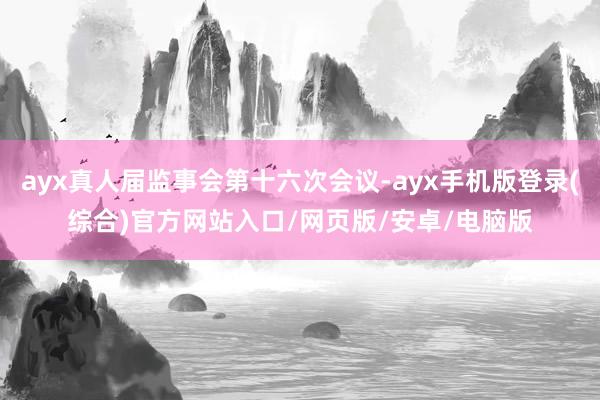 ayx真人届监事会第十六次会议-ayx手机版登录(综合)官方网站入口/网页版/安卓/电脑版