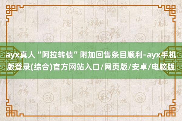 ayx真人“阿拉转债”附加回售条目顺利-ayx手机版登录(综合)官方网站入口/网页版/安卓/电脑版