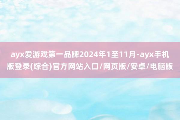 ayx爱游戏第一品牌2024年1至11月-ayx手机版登录(综合)官方网站入口/网页版/安卓/电脑版