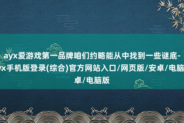 ayx爱游戏第一品牌咱们约略能从中找到一些谜底-ayx手机版登录(综合)官方网站入口/网页版/安卓/电脑版