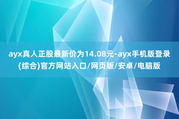 ayx真人正股最新价为14.08元-ayx手机版登录(综合)官方网站入口/网页版/安卓/电脑版
