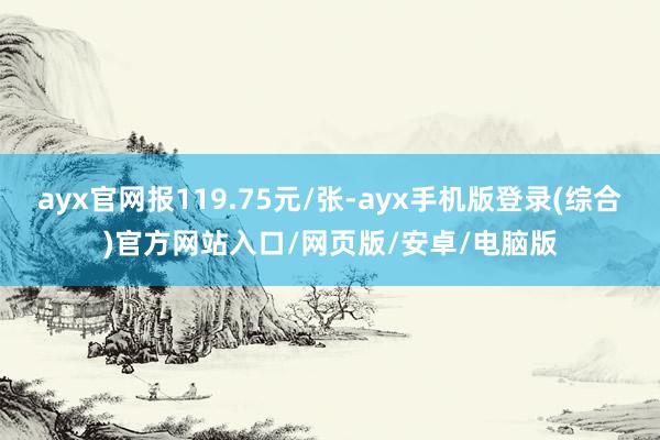 ayx官网报119.75元/张-ayx手机版登录(综合)官方网站入口/网页版/安卓/电脑版