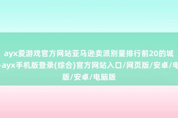 ayx爱游戏官方网站亚马逊卖派别量排行前20的城市中-ayx手机版登录(综合)官方网站入口/网页版/安卓/电脑版