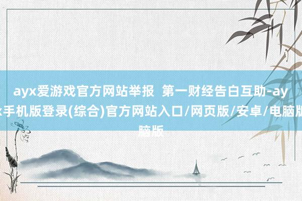 ayx爱游戏官方网站举报  第一财经告白互助-ayx手机版登录(综合)官方网站入口/网页版/安卓/电脑版