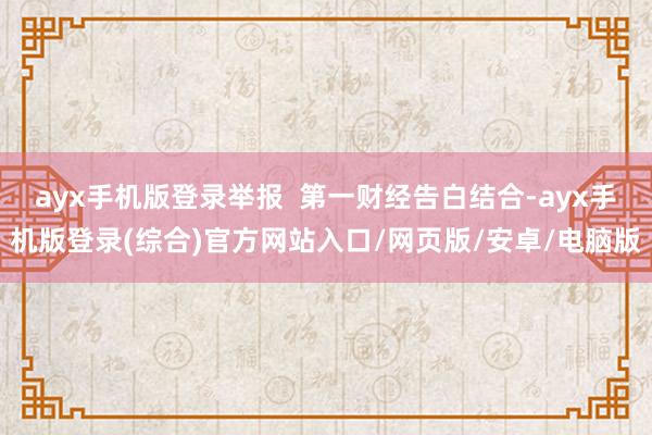 ayx手机版登录举报  第一财经告白结合-ayx手机版登录(综合)官方网站入口/网页版/安卓/电脑版