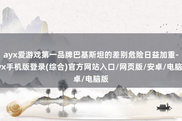 ayx爱游戏第一品牌巴基斯坦的差别危险日益加重-ayx手机版登录(综合)官方网站入口/网页版/安卓/电脑版