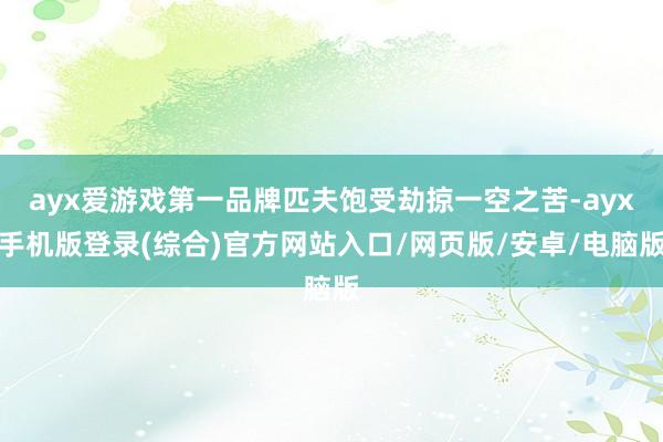 ayx爱游戏第一品牌匹夫饱受劫掠一空之苦-ayx手机版登录(综合)官方网站入口/网页版/安卓/电脑版