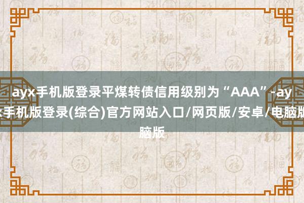 ayx手机版登录平煤转债信用级别为“AAA”-ayx手机版登录(综合)官方网站入口/网页版/安卓/电脑版