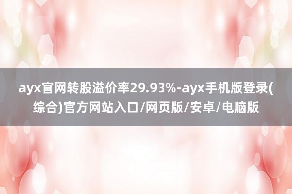 ayx官网转股溢价率29.93%-ayx手机版登录(综合)官方网站入口/网页版/安卓/电脑版