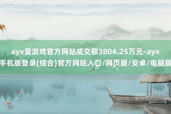 ayx爱游戏官方网站成交额3804.25万元-ayx手机版登录(综合)官方网站入口/网页版/安卓/电脑版