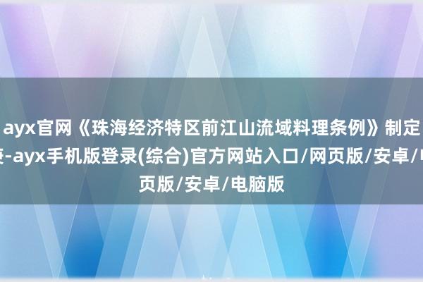 ayx官网《珠海经济特区前江山流域料理条例》制定;同庚-ayx手机版登录(综合)官方网站入口/网页版/安卓/电脑版