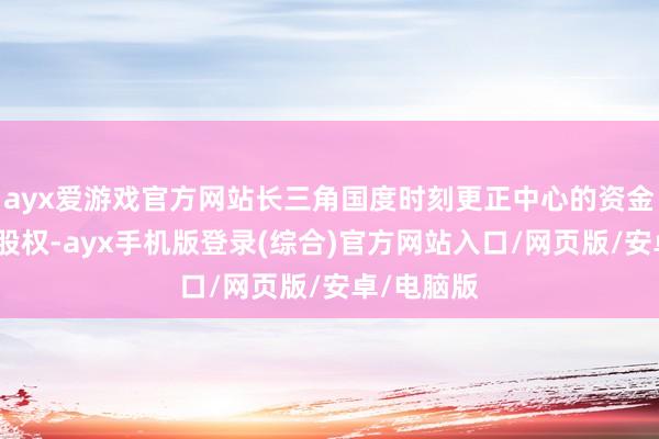 ayx爱游戏官方网站长三角国度时刻更正中心的资金趁势转为股权-ayx手机版登录(综合)官方网站入口/网页版/安卓/电脑版