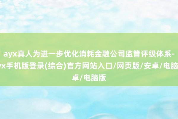 ayx真人为进一步优化消耗金融公司监管评级体系-ayx手机版登录(综合)官方网站入口/网页版/安卓/电脑版