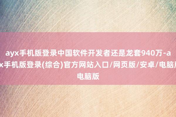 ayx手机版登录中国软件开发者还是龙套940万-ayx手机版登录(综合)官方网站入口/网页版/安卓/电脑版