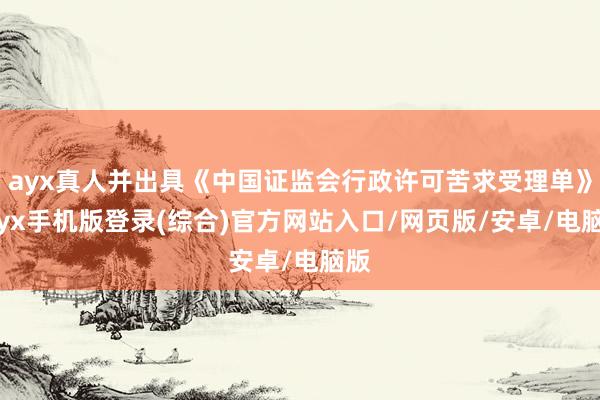ayx真人并出具《中国证监会行政许可苦求受理单》-ayx手机版登录(综合)官方网站入口/网页版/安卓/电脑版