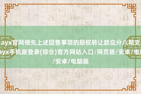 ayx官网领先上述回售事项的股权转让款应分八期支付-ayx手机版登录(综合)官方网站入口/网页版/安卓/电脑版