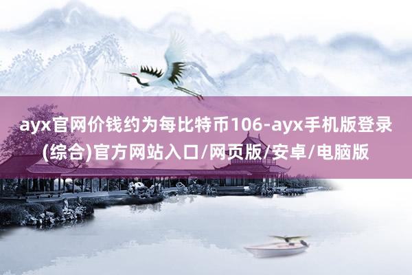 ayx官网价钱约为每比特币106-ayx手机版登录(综合)官方网站入口/网页版/安卓/电脑版