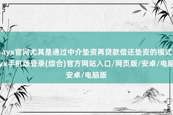 ayx官网尤其是通过中介垫资再贷款偿还垫资的模式-ayx手机版登录(综合)官方网站入口/网页版/安卓/电脑版