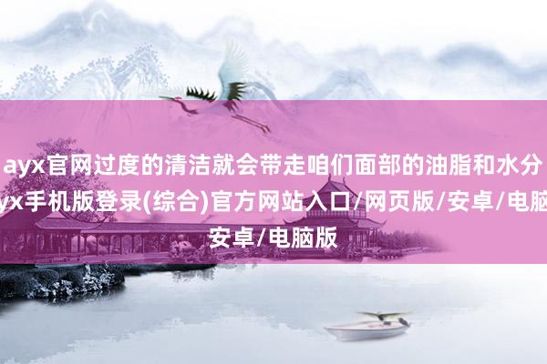 ayx官网过度的清洁就会带走咱们面部的油脂和水分-ayx手机版登录(综合)官方网站入口/网页版/安卓/电脑版